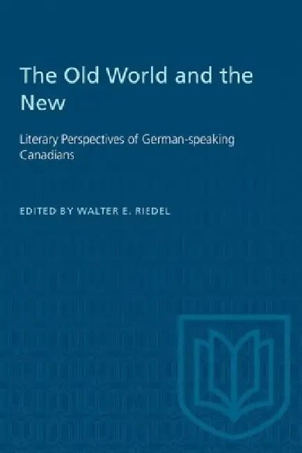 The Old World and the New: Literary Perspectives of German-speaking Canadians by Walter E. Riedel