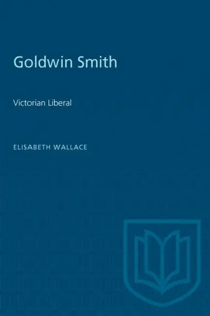 Goldwin Smith: Victorian Liberal by Elisabeth M. Wallace