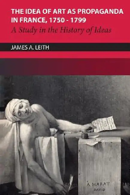 The Idea of Art as Propaganda in France, 1750-1799: A Study in the History of Ideas by James Leith