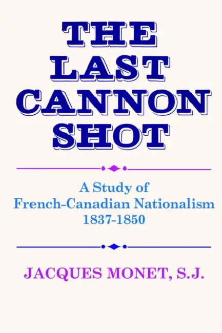 The Last Cannon Shot: A Study of French-Canadian Nationalism 1837-1850 by Jacques Monet