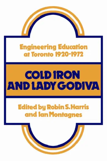 Cold Iron and Lady Godiva: Engineering Education at Toronto 1920-1972 by Robin Harris, Ian Montagnes