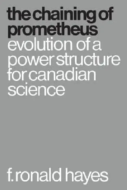 The Chaining of Prometheus: Evolution of a Power Structure for Canadian Science by F. Hayes