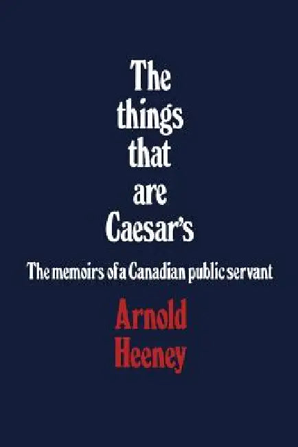 The Things That Are Caesar's: The Memoirs of a Canadian Public Servant by Brian Heeney
