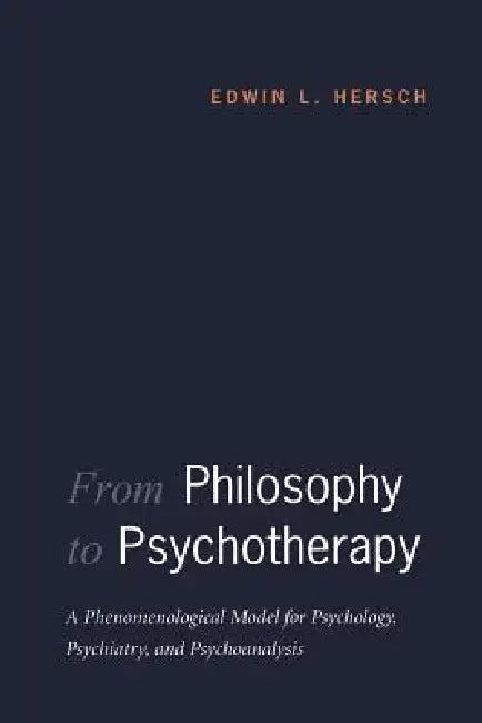 From Philosophy to Psychotherapy: A Phenomenological Model for Psychology, Psychiatry, and Psychoanalysis by Edwin L. Hersch