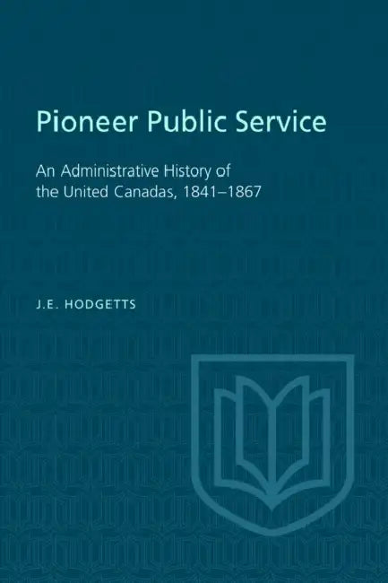 Pioneer Public Service: An Administrative History of the United Canadas, 1841-1867 by John Hodgetts