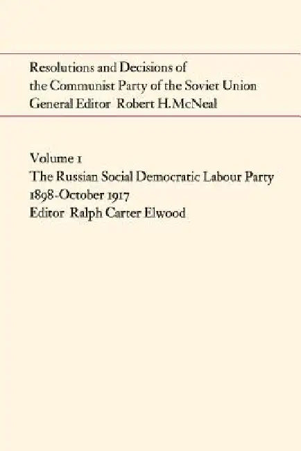 Resolutions and Decisions of the Communist Party of the Soviet Union Volume 1: The Russian Social Democratic Labour Party 1899-October 1917 by Ralph Elwood