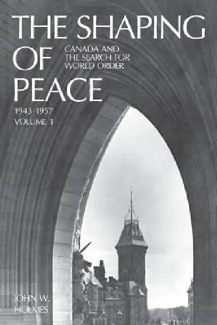 The Shaping of Peace: Canada and the Search for World Order, 1943-1957 (Volume 1) by John Holmes