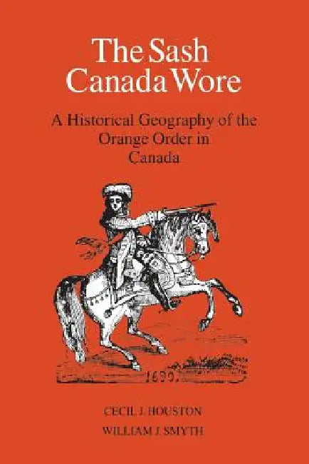 The Sash Canada Wore: A Historical Geography of the Orange Order in Canada by Cecil J. Houston, William J. Smyth