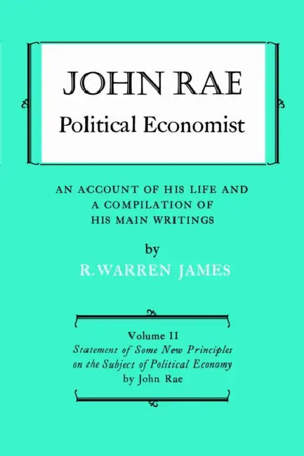 John Rae Political Economist: An Account of His Life and a Compilation of His Main Writings: Volume II: Statement of Some New Principles on the Subjec by R. Warren James, John Rae