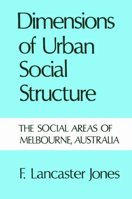 Dimensions of Urban Social Structure: The Social Areas of Melbourne, Australia by Frank Jones