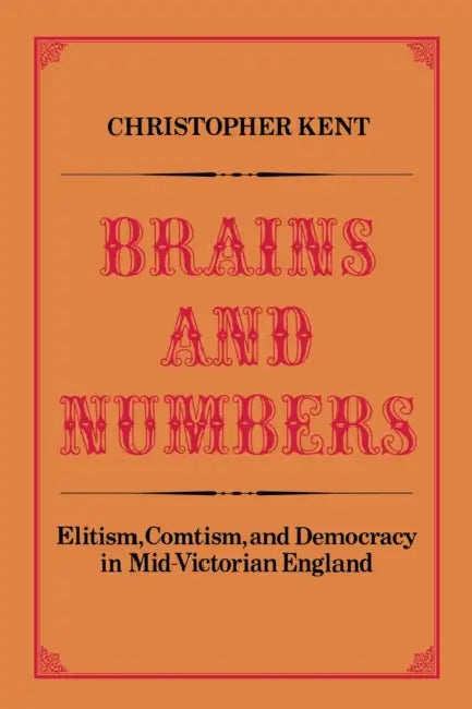 Brains and Numbers: Elitism, Comtism, and Democracy in Mid-Victorian England by Christopher Kent