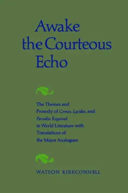 Awake the Courteous Echo: The Themes Prosody of Comus, Lycidas, and Paradise Regained in World Literature with Translations of the Major Analogues by Watson Kirkconnell