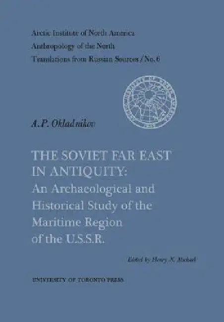 The Soviet Far East in Antiquity: An Archaeological and Historical Study of the Maritime Region of the U.S.S.R. No. 6 by Henry Michael, Alexei Okladnikov