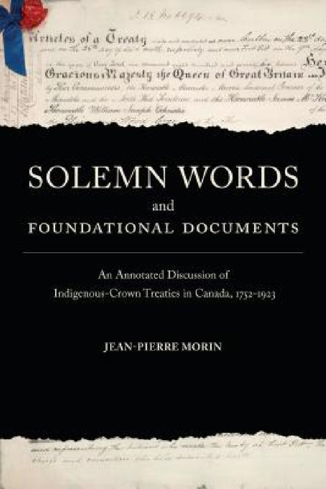 Solemn Words and Foundational Documents: An Annotated Discussion of Indigenous-Crown Treaties in Canada, 1752-1923 by Jean-Pierre Morin