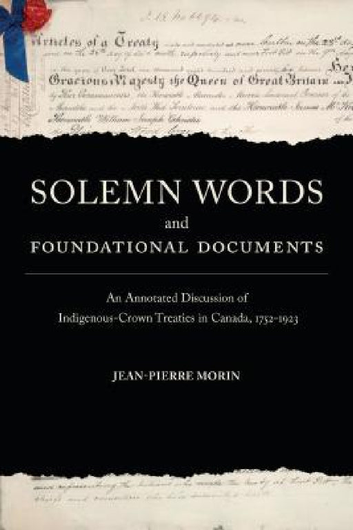 Solemn Words and Foundational Documents: An Annotated Discussion of Indigenous-Crown Treaties in Canada, 1752-1923 by Jean-Pierre Morin
