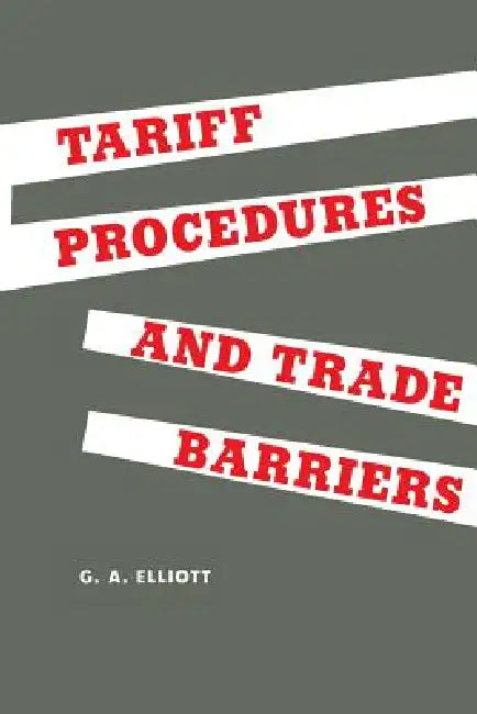 Tariff Procedures and Trade Barriers: A Study of Indirect Protection in Canada and the United States by George Elliott