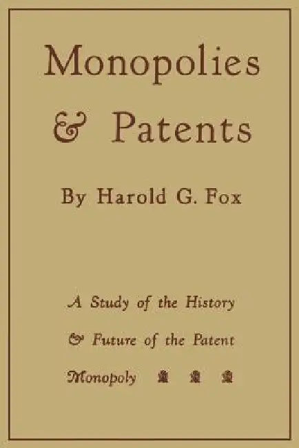 Monopolies and Patents: A Study of the History and Future of the Patent Monopoly by Harold G. Fox