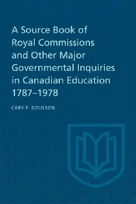 A Source Book of Royal Commissions and Other Major Governmental Inquiries in Canadian Education, 1787-1978 by Cary F. Goulson