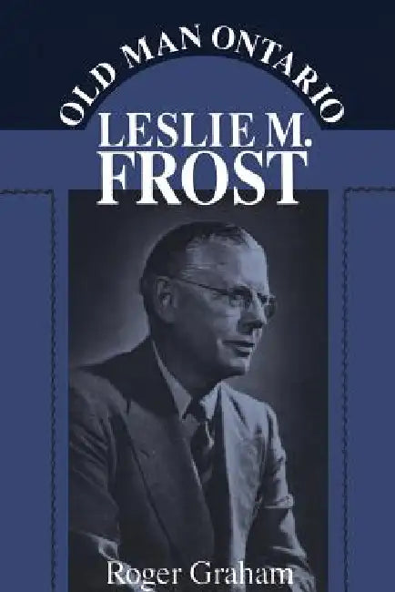 Old Man Ontario: Leslie M. Frost by Roger Graham