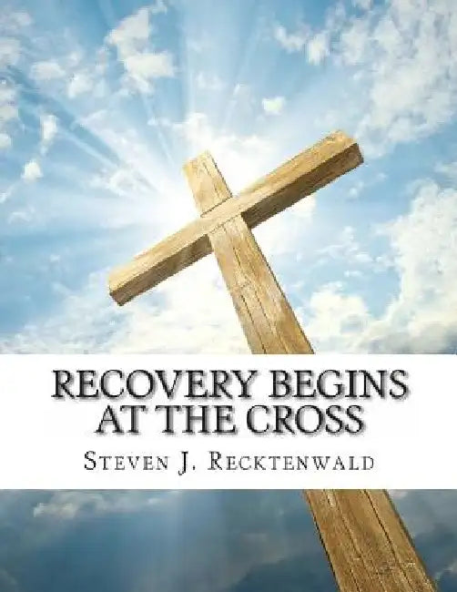 Recovery Begins at the Cross by Steven J. Recktenwald