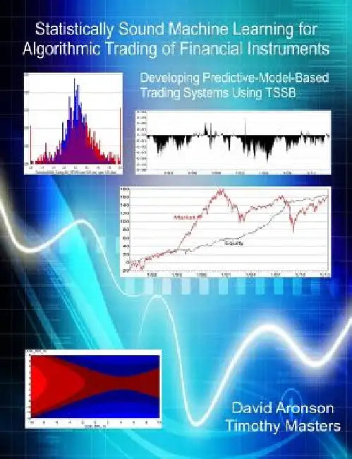 Statistically Sound Machine Learning for Algorithmic Trading of Financial Instruments: Developing Predictive-Model-Based Trading Systems Using TSSB by Timothy Masters