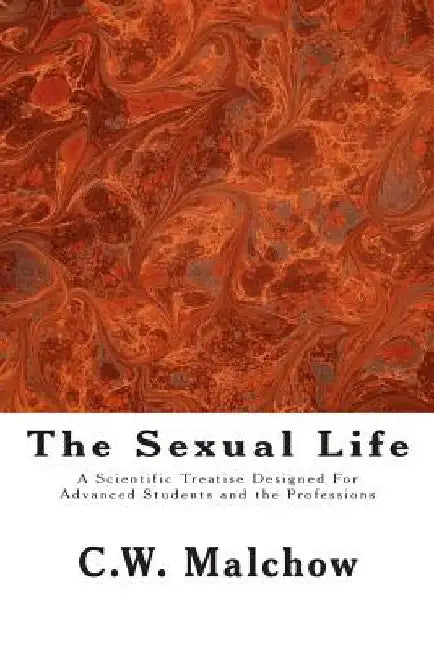The Sexual Life: A Scientific Treatise Designed For Advanced Students and the Professions by C. W. Malchow
