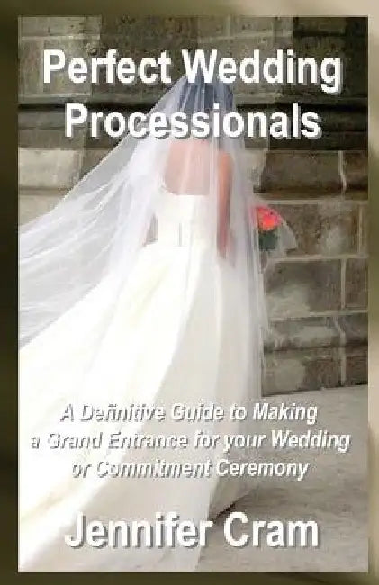 Perfect Wedding Processionals: A Definitive Guide to Making a Grand Entrance for your Wedding or Commitment Ceremony by Jennifer Cram