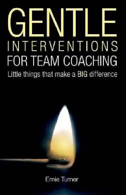 Gentle Interventions for Team Coaching: Little things that make a BIG difference by Ernie Turner