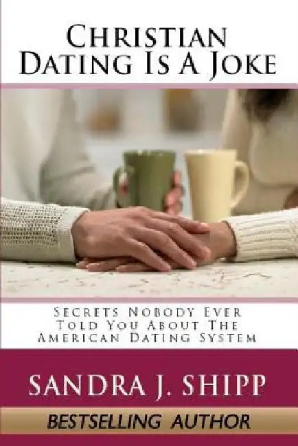 Christian Dating Is A Joke: Secrets Nobody Ever Told You About The American Dating System by Sandra J. Shipp