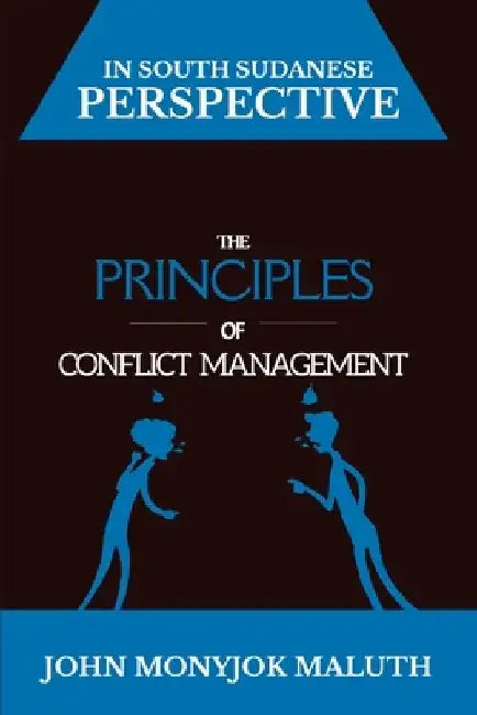 The Principles of Conflict Management: In South Sudanese Perspective by John Monyjok Maluth
