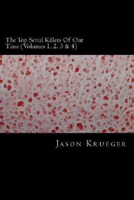 The Top Serial Killers Of Our Time (Volumes 1, 2, 3 & 4): True Crime Committed By The World's Most Notorious Serial Killers by Jason Krueger