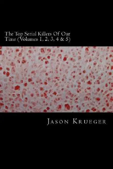 The Top Serial Killers Of Our Time (Volumes 1, 2, 3, 4 & 5): True Crime Committed By The World's Most Notorious Serial Killers by Jason Krueger