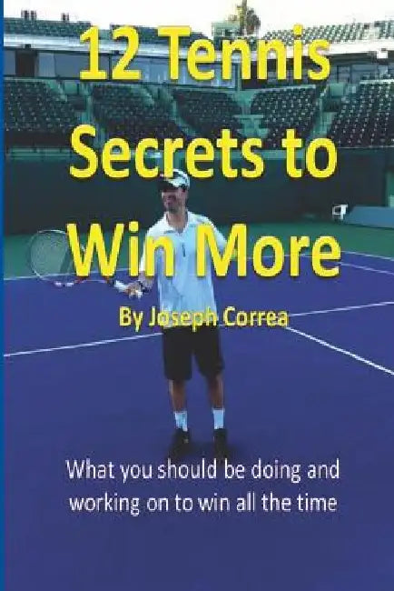 12 Tennis Secrets to Win More by Joseph Correa: What you should be doing and working on to win all the time! by Joseph Correa