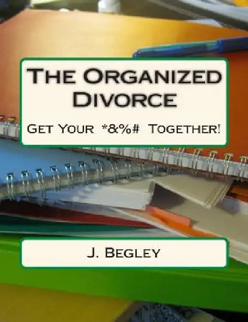 The Organized Divorce: Get Your *&%# Together! by J. Begley