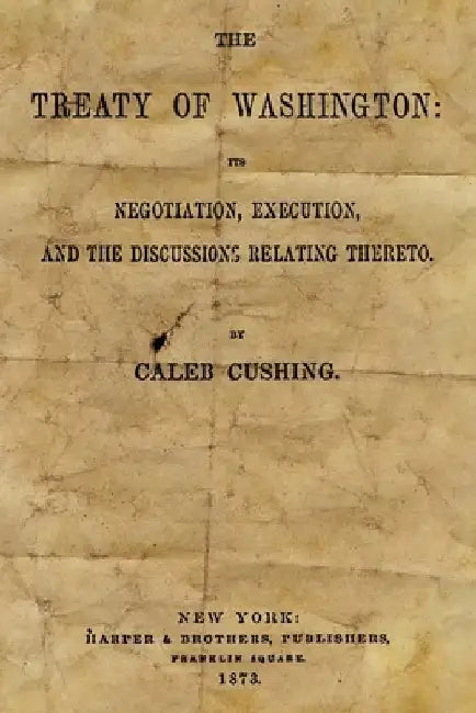 The Treaty Of Washington: It's Negotiation, Execution, And The Discussions Relating Thereto by Caleb Cushing