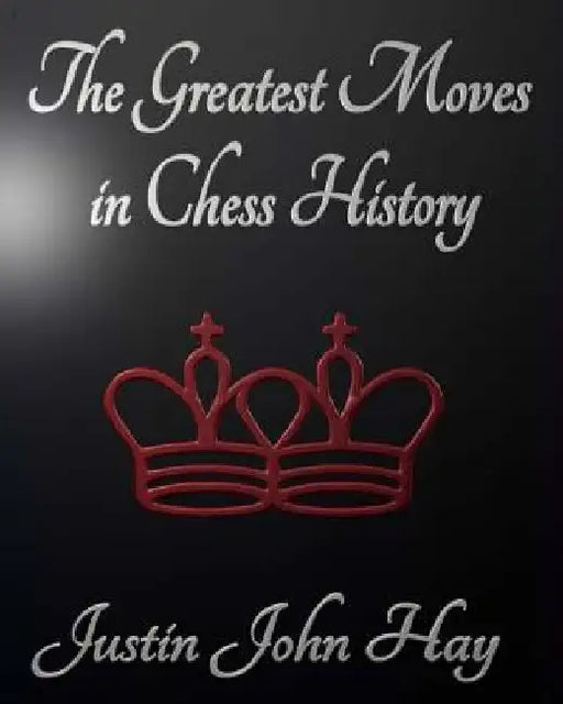 The Greatest Moves in Chess History by Justin John Hay
