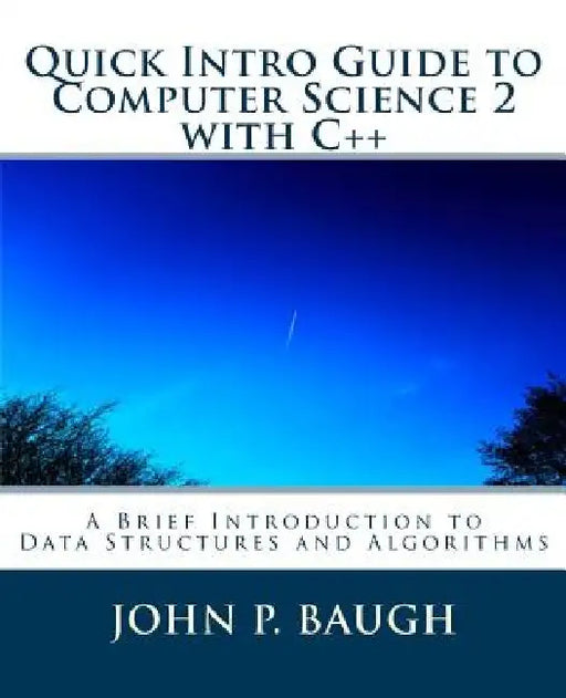 Quick Intro Guide to Computer Science 2 with C++: A Brief Introduction to Data Structures and Algorithms by John P. Baugh