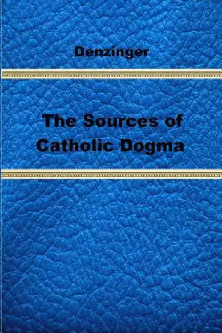 The Sources of Catholic Dogma by Roy J. Deferrari