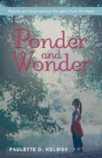 Ponder and Wonder: Poems and Inspirational Thoughts from My Heart by Paulette D. Holmes
