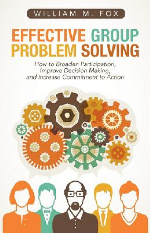 Effective Group Problem Solving: How to Broaden Participation, Improve Decision Making, and Increase Commitment to Action by William M. Fox