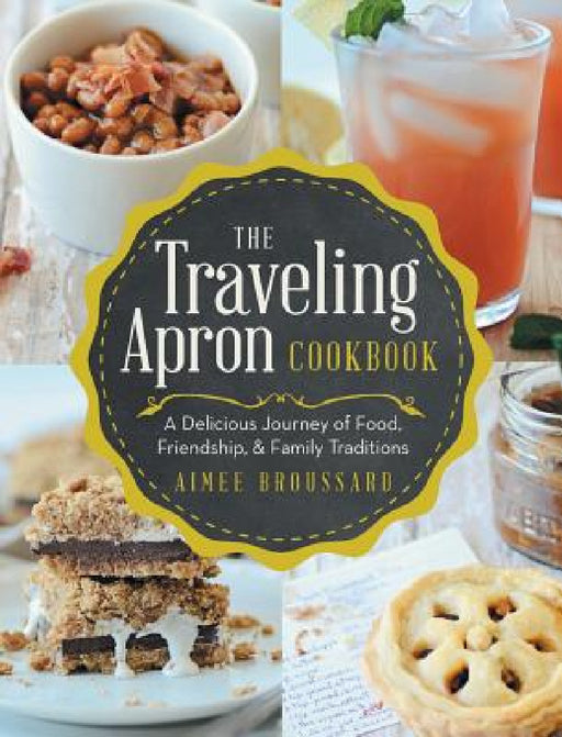 The Traveling Apron Cookbook: A Delicious Journey of Food, Friendship, & Family Traditions by Aimee Broussard