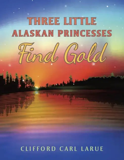 Three Little Alaskan Princesses Find Gold by Clifford Carl Larue