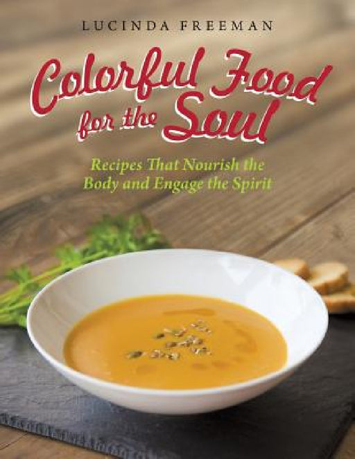 Colorful Food for the Soul: Recipes That Nourish the Body and Engage the Spirit by Lucinda Freeman