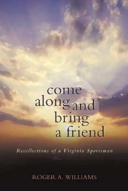 Come Along and Bring a Friend: Recollections of a Virginia Sportsman by Roger a. Williams