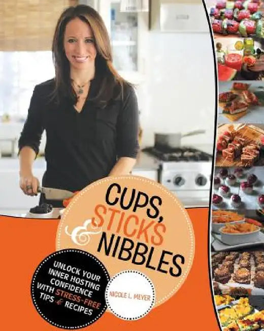 Cups, Sticks & Nibbles: Unlock Your Inner Hosting Confidence with Stress-Free Tips & Recipes by Nicole L. Meyer