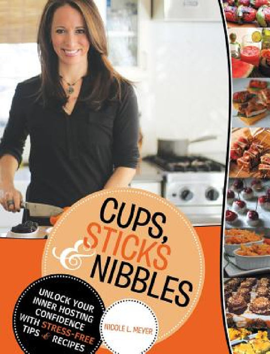 Cups, Sticks & Nibbles: Unlock Your Inner Hosting Confidence with Stress-Free Tips & Recipes by Nicole L. Meyer
