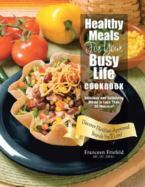 Healthy Meals For Your Busy Life Cookbook: Delicious and Satisfying Meals in Less Than 30 Minutes! Discover Dietitian-Approved Brands You'll Love! by LD Ph. Ec Franceen Friefeld Rd