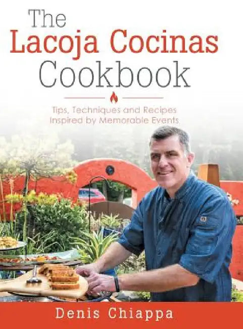 The Lacoja Cocinas Cookbook: Tips, Techniques and Recipes Inspired by Memorable Events by Denis Chiappa