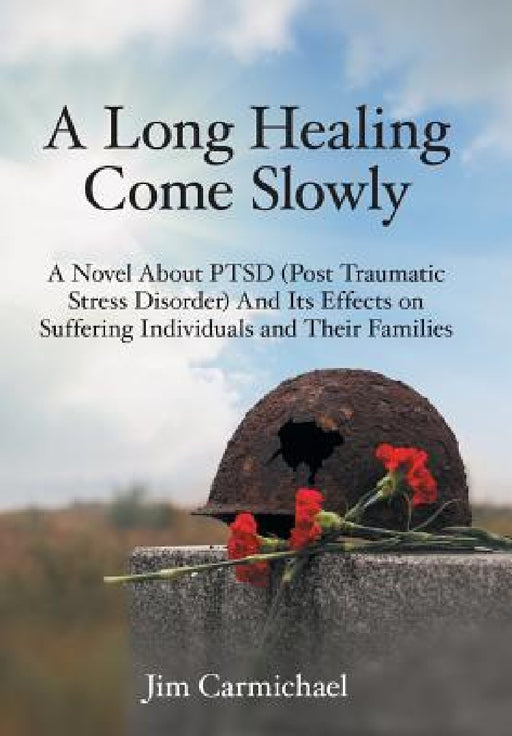 A Long Healing Come Slowly: A Novel About PTSD (Post Traumatic Stress Disorder) And Its Effects on Suffering Individuals and Their Families by Jim Carmichael