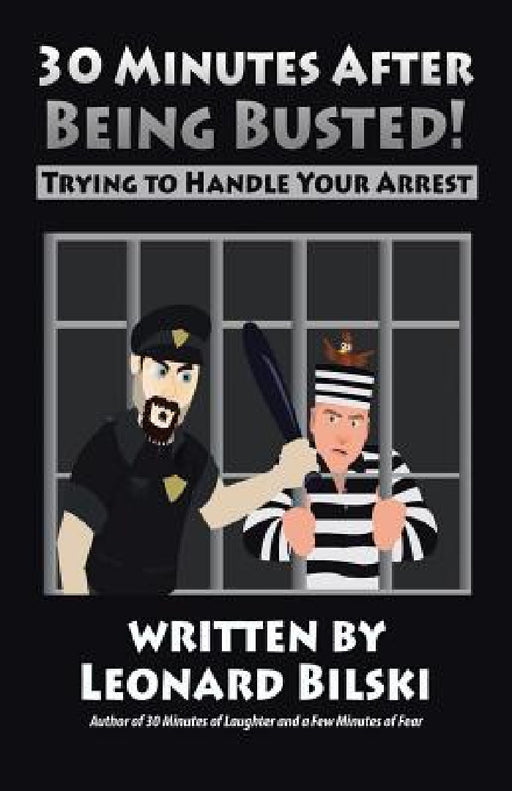30 Minutes after Being Busted: Trying to Handle Your Arrest by Leonard Bilski
